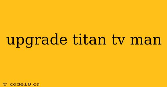 upgrade titan tv man