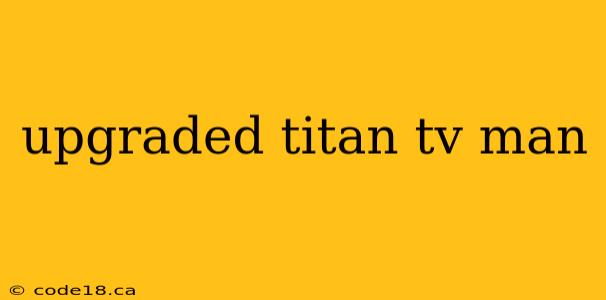 upgraded titan tv man