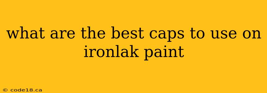 what are the best caps to use on ironlak paint